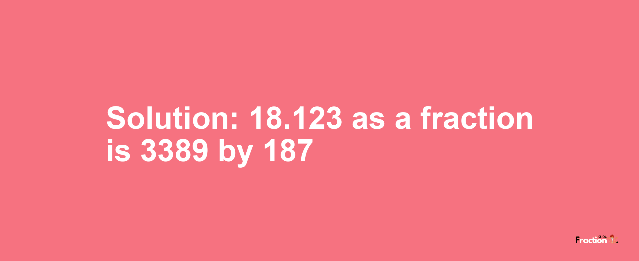 Solution:18.123 as a fraction is 3389/187